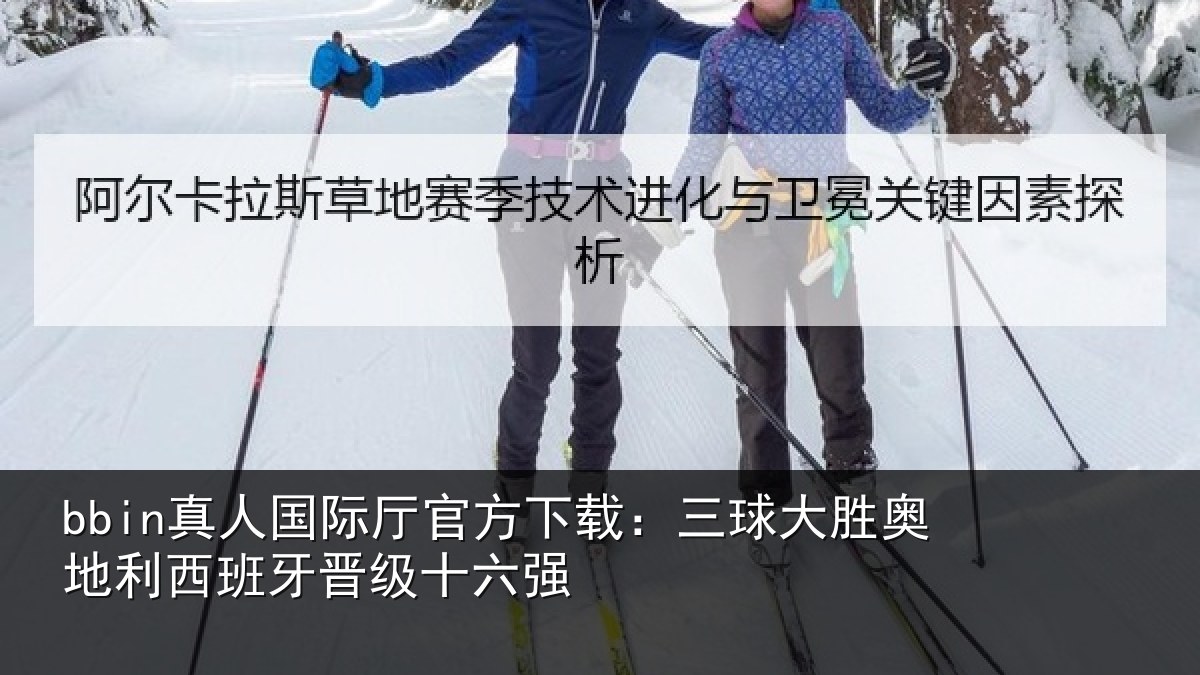 bbin真人国际厅官方下载:三球大胜奥地利西班牙晋级十六强