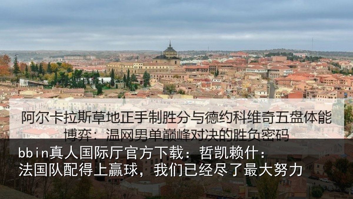 bbin真人国际厅官方下载:哲凯赖什:法国队配得上赢球,我们已经尽了最大努力