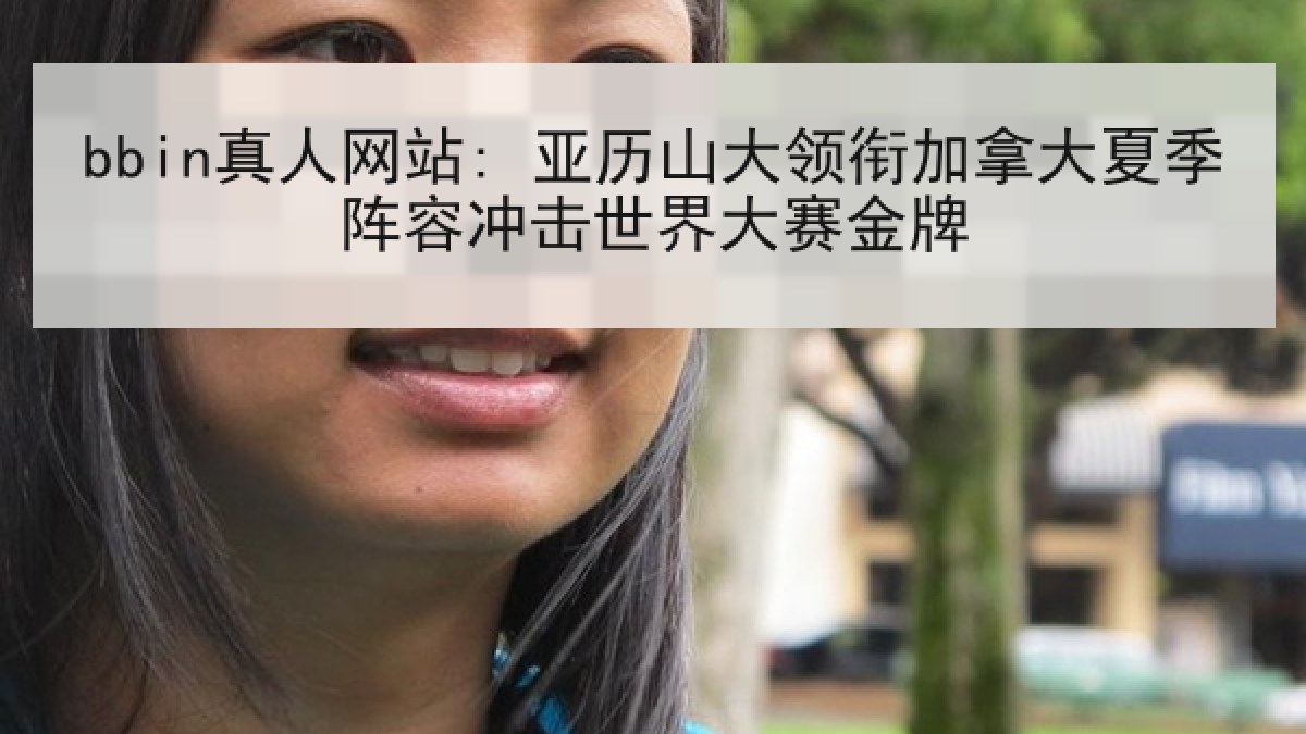 bbin真人网站: 亚历山大领衔加拿大夏季阵容冲击世界大赛金牌