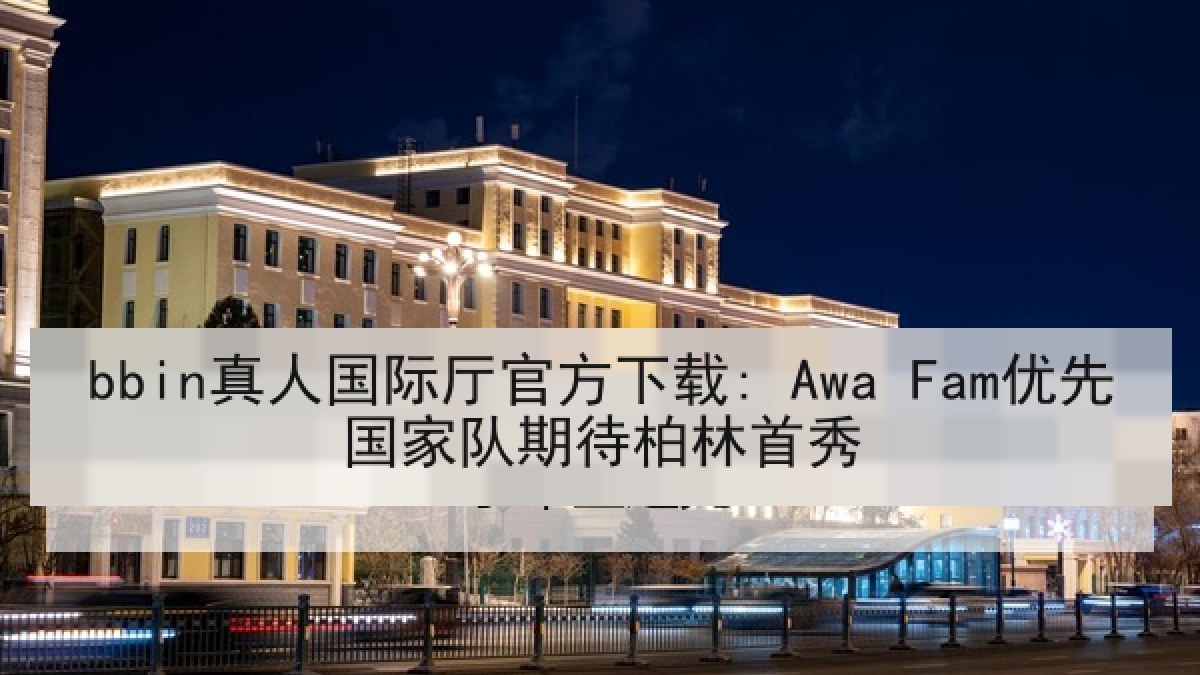 bbin真人国际厅官方下载: Awa Fam优先国家队期待柏林首秀