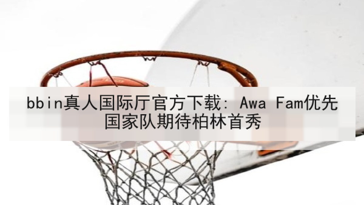 bbin真人国际厅官方下载: Awa Fam优先国家队期待柏林首秀