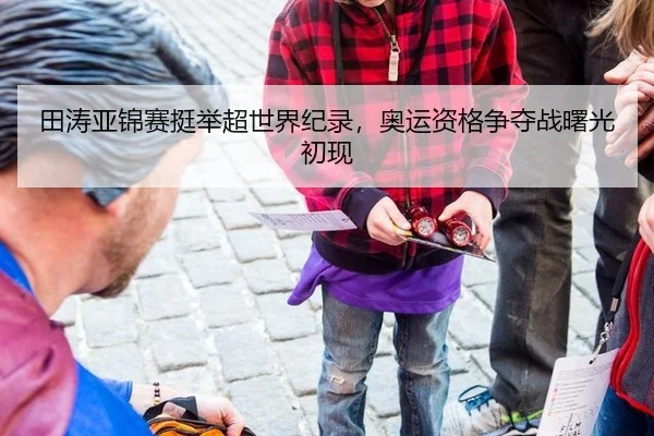 田涛亚锦赛挺举超世界纪录，奥运资格争夺战曙光初现