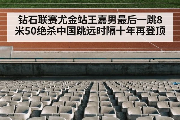 钻石联赛尤金站王嘉男最后一跳8米50绝杀中国跳远时隔十年再登顶