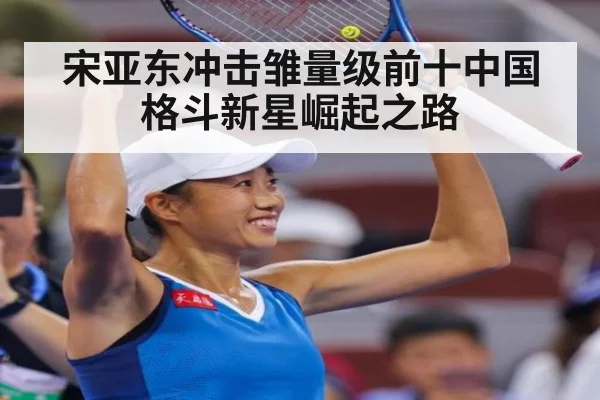 宋亚东冲击雏量级前十中国格斗新星崛起之路