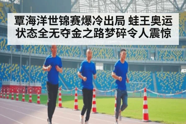 覃海洋世锦赛爆冷出局 蛙王奥运状态全无夺金之路梦碎令人震惊