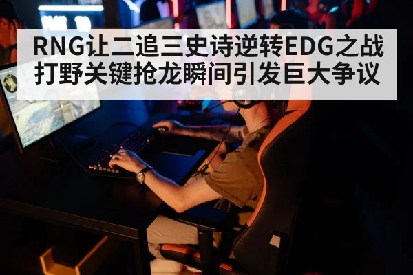 RNG让二追三史诗逆转EDG之战 打野关键抢龙瞬间引发巨大争议
