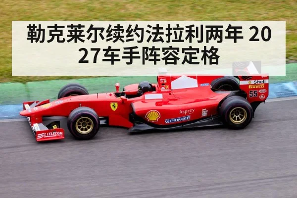 勒克莱尔续约法拉利两年 2027车手阵容定格